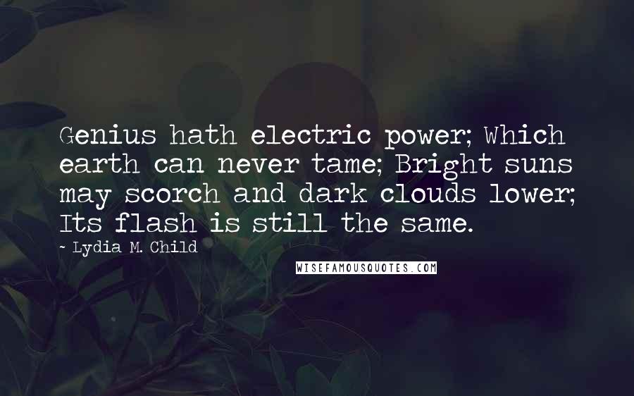 Lydia M. Child Quotes: Genius hath electric power; Which earth can never tame; Bright suns may scorch and dark clouds lower; Its flash is still the same.