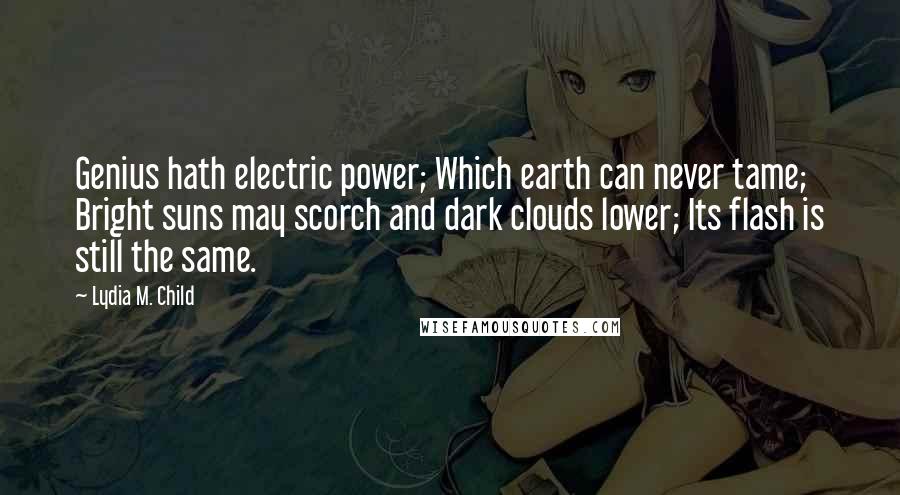 Lydia M. Child Quotes: Genius hath electric power; Which earth can never tame; Bright suns may scorch and dark clouds lower; Its flash is still the same.