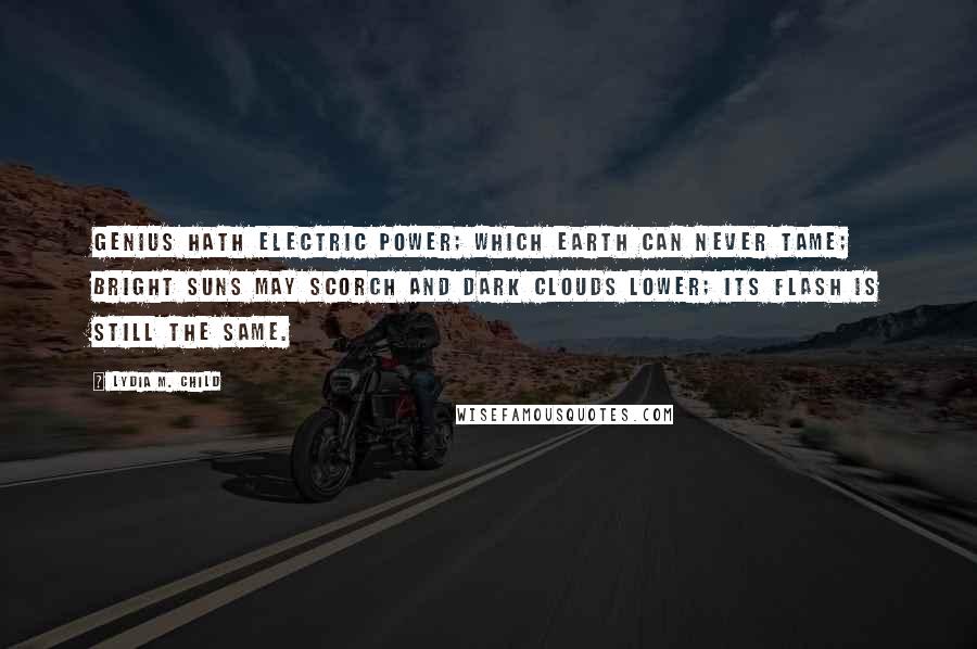 Lydia M. Child Quotes: Genius hath electric power; Which earth can never tame; Bright suns may scorch and dark clouds lower; Its flash is still the same.