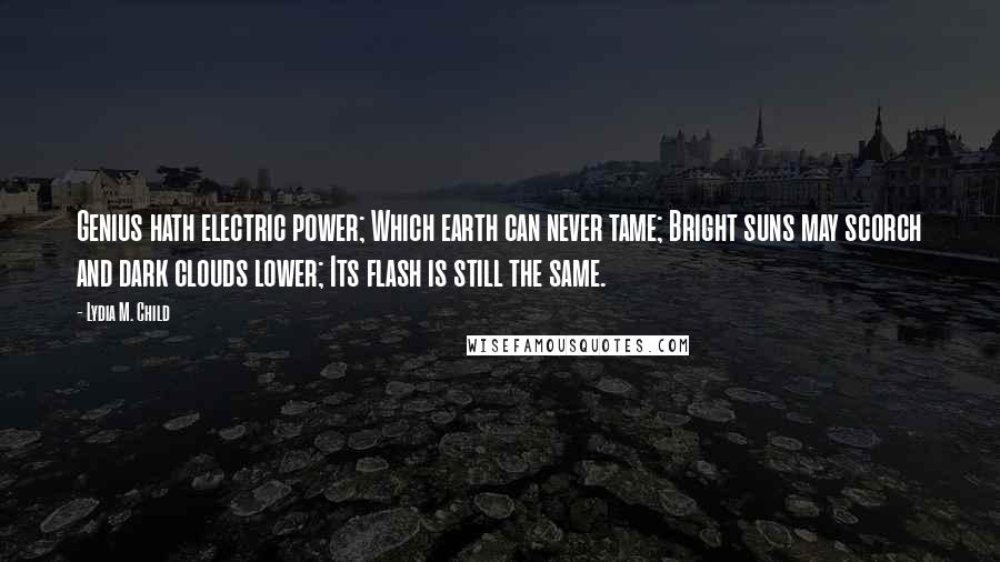 Lydia M. Child Quotes: Genius hath electric power; Which earth can never tame; Bright suns may scorch and dark clouds lower; Its flash is still the same.