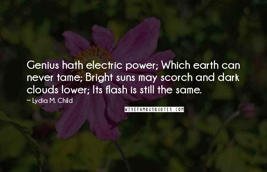 Lydia M. Child Quotes: Genius hath electric power; Which earth can never tame; Bright suns may scorch and dark clouds lower; Its flash is still the same.