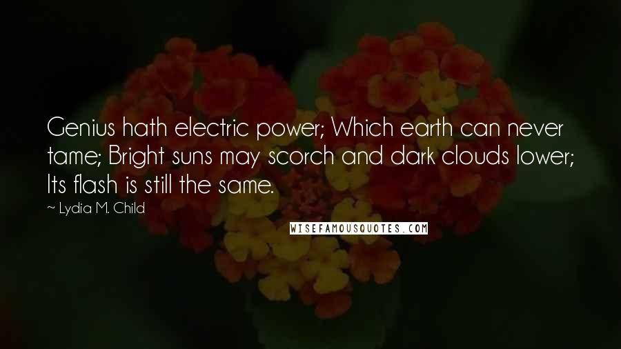 Lydia M. Child Quotes: Genius hath electric power; Which earth can never tame; Bright suns may scorch and dark clouds lower; Its flash is still the same.