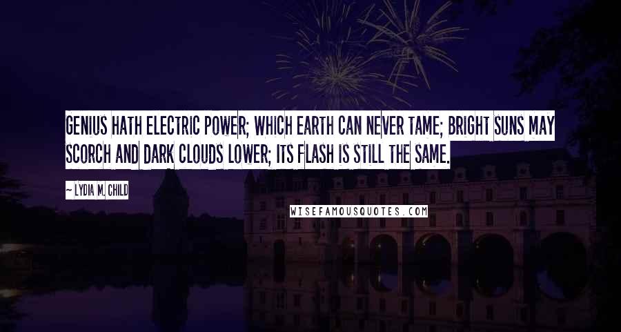 Lydia M. Child Quotes: Genius hath electric power; Which earth can never tame; Bright suns may scorch and dark clouds lower; Its flash is still the same.