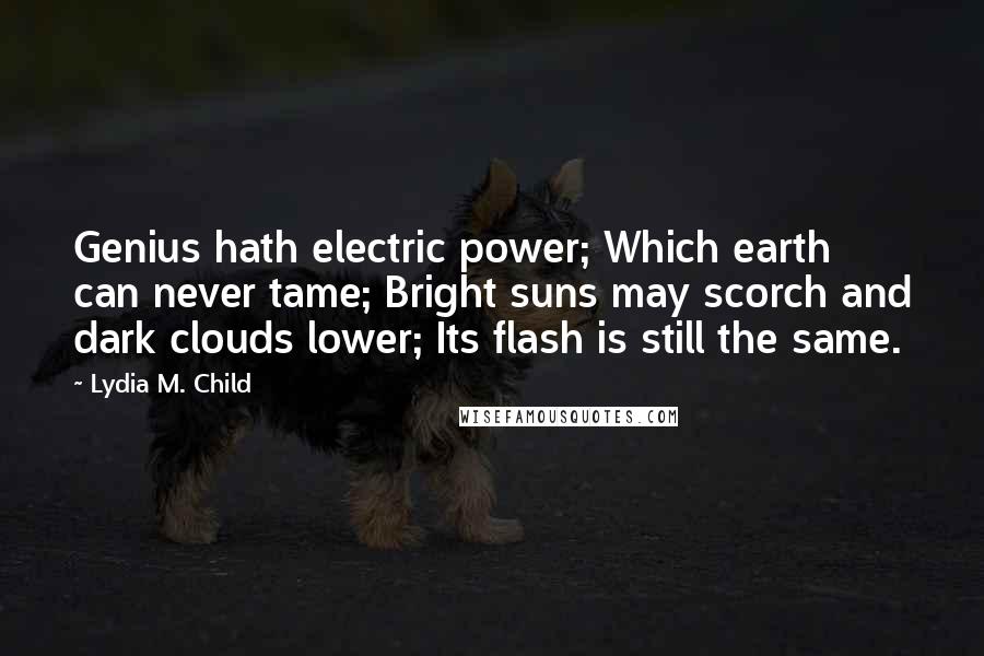 Lydia M. Child Quotes: Genius hath electric power; Which earth can never tame; Bright suns may scorch and dark clouds lower; Its flash is still the same.