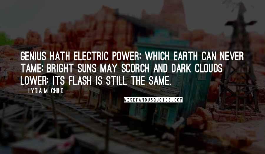 Lydia M. Child Quotes: Genius hath electric power; Which earth can never tame; Bright suns may scorch and dark clouds lower; Its flash is still the same.