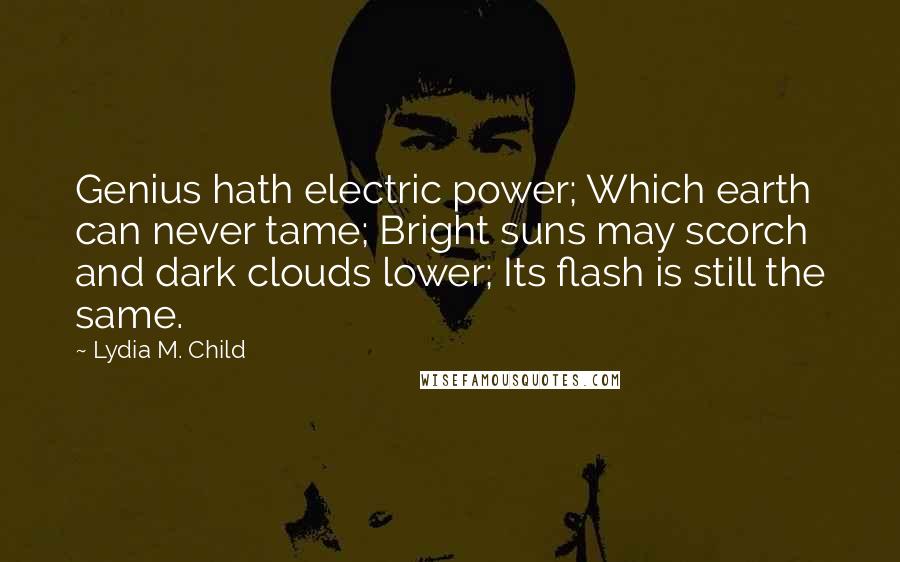 Lydia M. Child Quotes: Genius hath electric power; Which earth can never tame; Bright suns may scorch and dark clouds lower; Its flash is still the same.