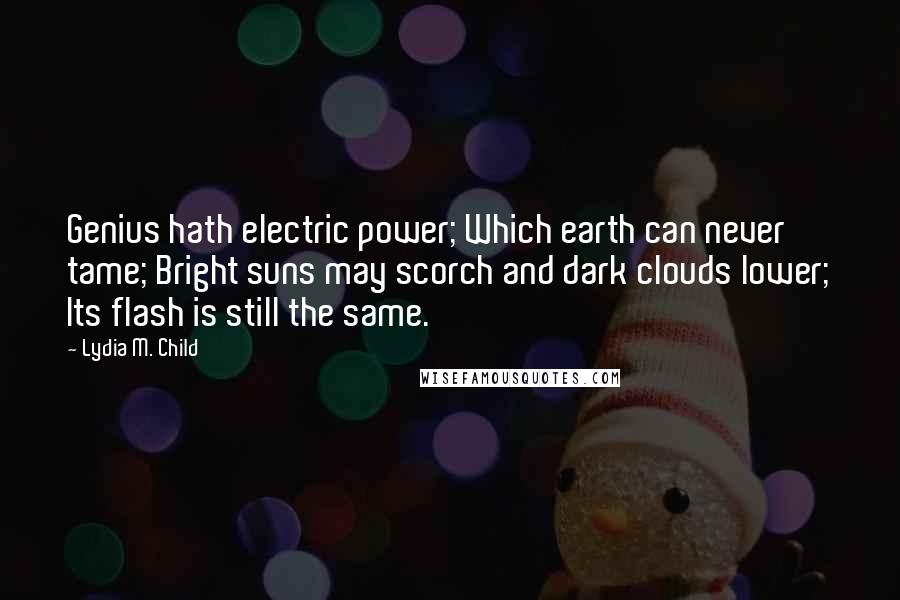 Lydia M. Child Quotes: Genius hath electric power; Which earth can never tame; Bright suns may scorch and dark clouds lower; Its flash is still the same.