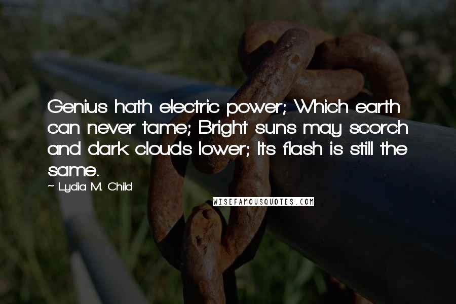 Lydia M. Child Quotes: Genius hath electric power; Which earth can never tame; Bright suns may scorch and dark clouds lower; Its flash is still the same.