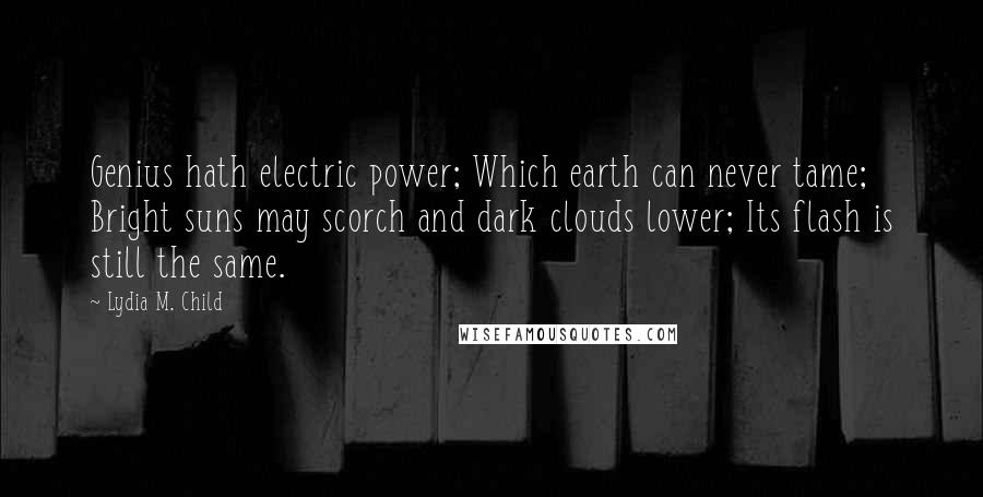 Lydia M. Child Quotes: Genius hath electric power; Which earth can never tame; Bright suns may scorch and dark clouds lower; Its flash is still the same.