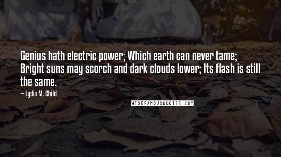 Lydia M. Child Quotes: Genius hath electric power; Which earth can never tame; Bright suns may scorch and dark clouds lower; Its flash is still the same.