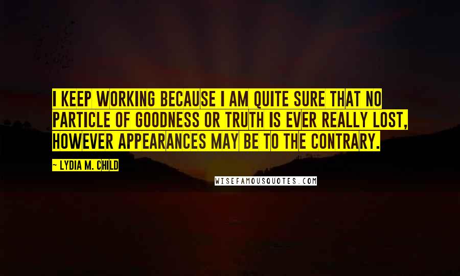 Lydia M. Child Quotes: I keep working because I am quite sure that no particle of goodness or truth is ever really lost, however appearances may be to the contrary.