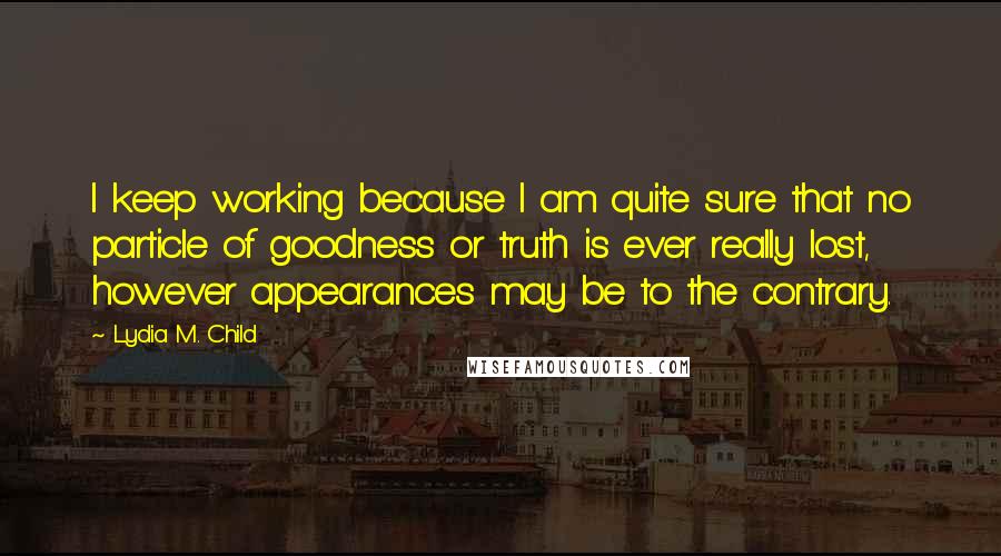 Lydia M. Child Quotes: I keep working because I am quite sure that no particle of goodness or truth is ever really lost, however appearances may be to the contrary.