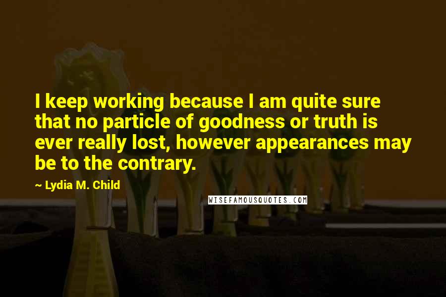 Lydia M. Child Quotes: I keep working because I am quite sure that no particle of goodness or truth is ever really lost, however appearances may be to the contrary.