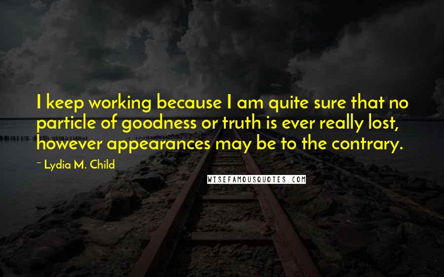 Lydia M. Child Quotes: I keep working because I am quite sure that no particle of goodness or truth is ever really lost, however appearances may be to the contrary.