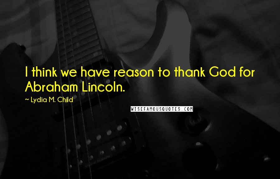 Lydia M. Child Quotes: I think we have reason to thank God for Abraham Lincoln.