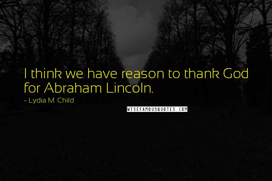 Lydia M. Child Quotes: I think we have reason to thank God for Abraham Lincoln.