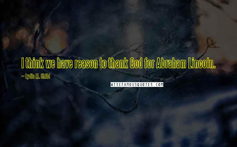 Lydia M. Child Quotes: I think we have reason to thank God for Abraham Lincoln.