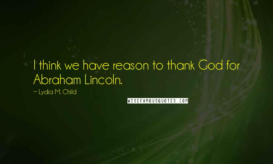 Lydia M. Child Quotes: I think we have reason to thank God for Abraham Lincoln.