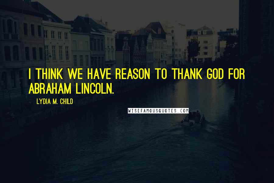 Lydia M. Child Quotes: I think we have reason to thank God for Abraham Lincoln.