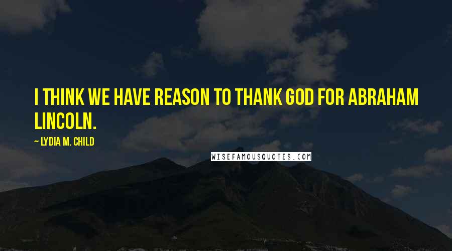 Lydia M. Child Quotes: I think we have reason to thank God for Abraham Lincoln.