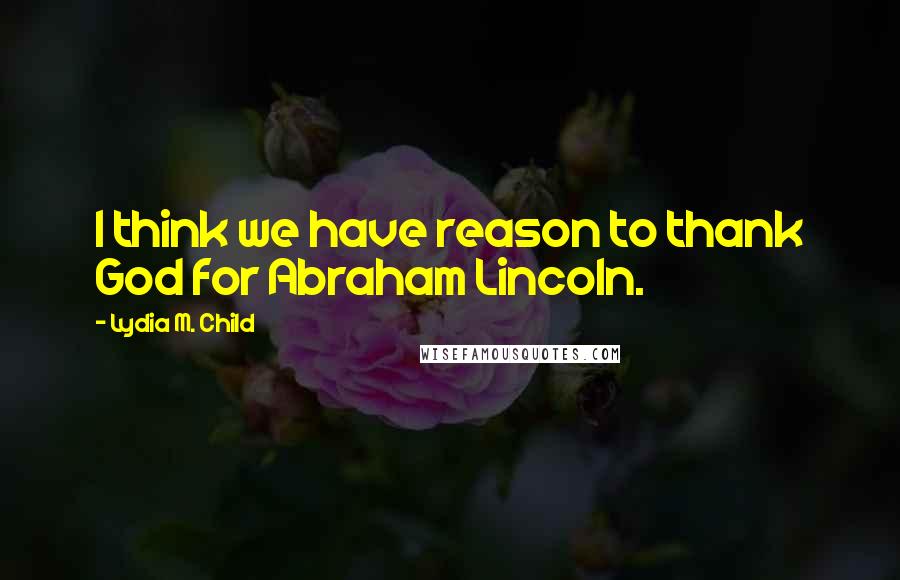 Lydia M. Child Quotes: I think we have reason to thank God for Abraham Lincoln.