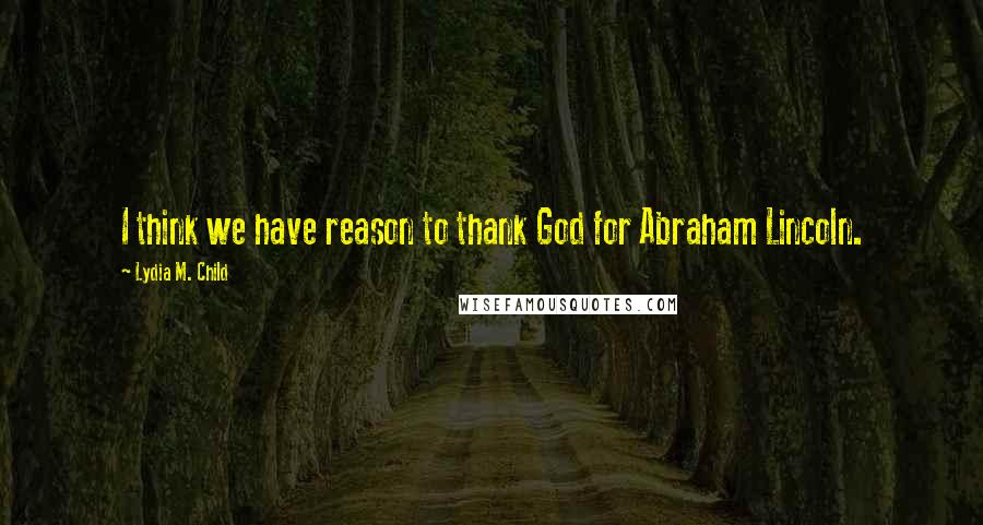 Lydia M. Child Quotes: I think we have reason to thank God for Abraham Lincoln.