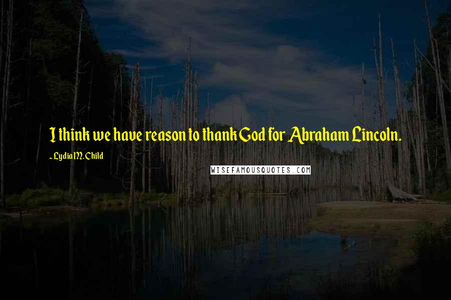 Lydia M. Child Quotes: I think we have reason to thank God for Abraham Lincoln.