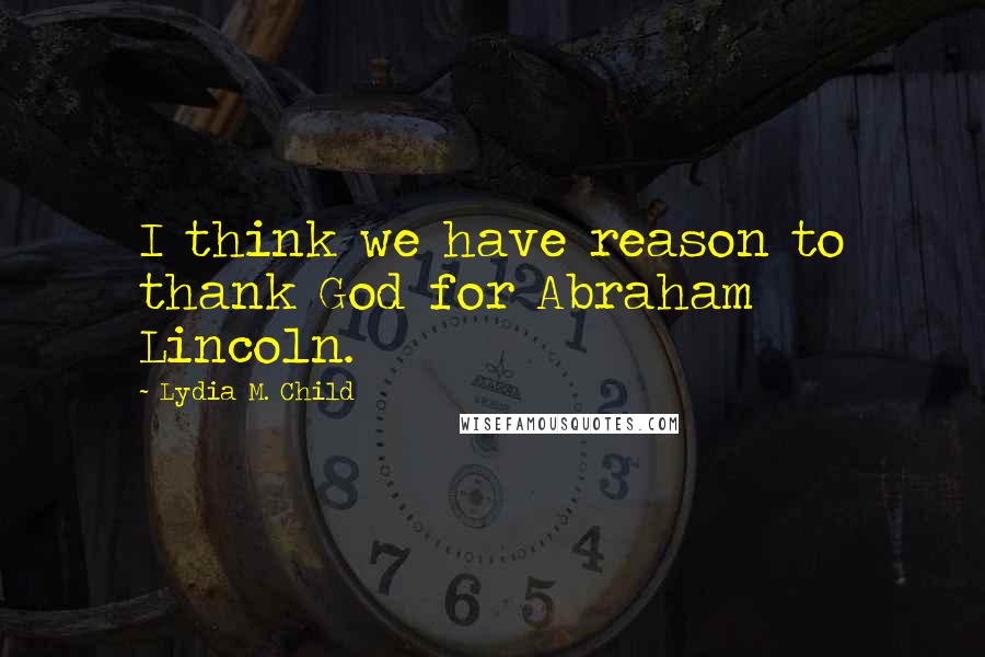 Lydia M. Child Quotes: I think we have reason to thank God for Abraham Lincoln.