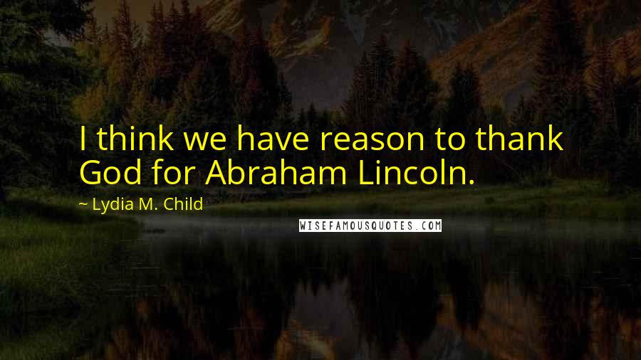 Lydia M. Child Quotes: I think we have reason to thank God for Abraham Lincoln.