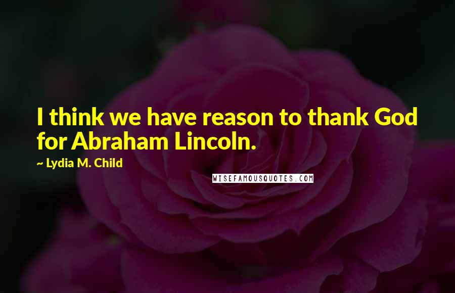 Lydia M. Child Quotes: I think we have reason to thank God for Abraham Lincoln.