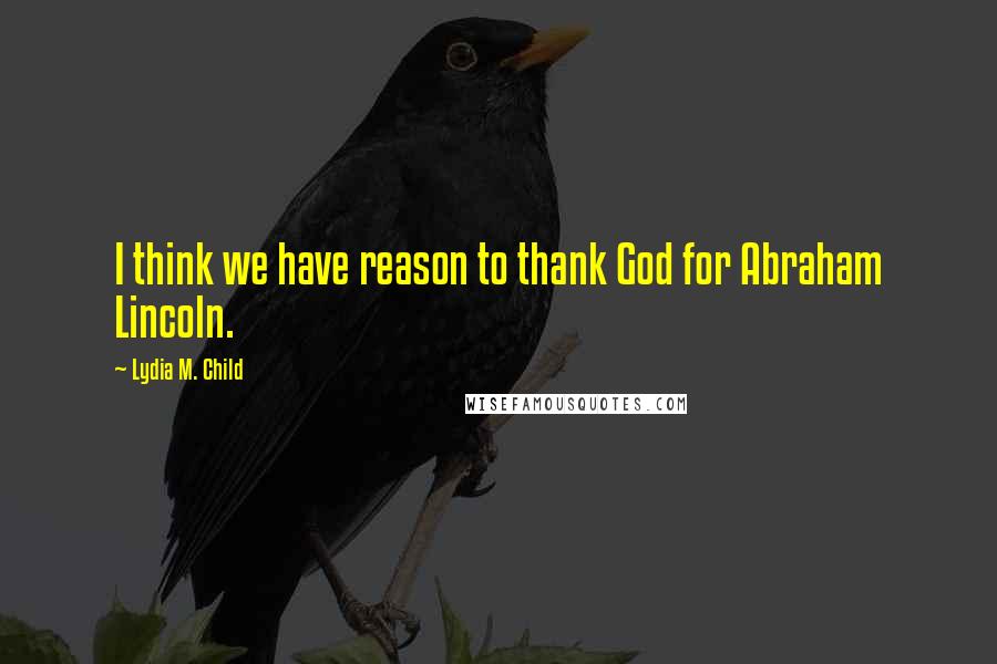 Lydia M. Child Quotes: I think we have reason to thank God for Abraham Lincoln.