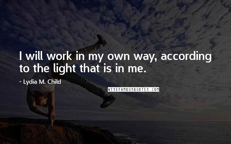 Lydia M. Child Quotes: I will work in my own way, according to the light that is in me.