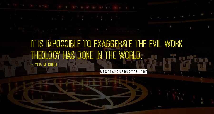 Lydia M. Child Quotes: It is impossible to exaggerate the evil work theology has done in the world.