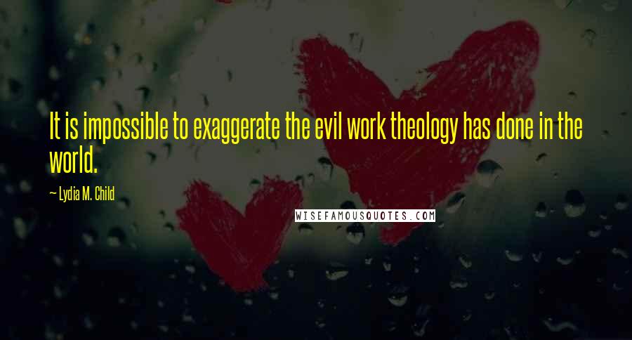 Lydia M. Child Quotes: It is impossible to exaggerate the evil work theology has done in the world.