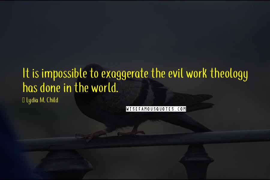 Lydia M. Child Quotes: It is impossible to exaggerate the evil work theology has done in the world.