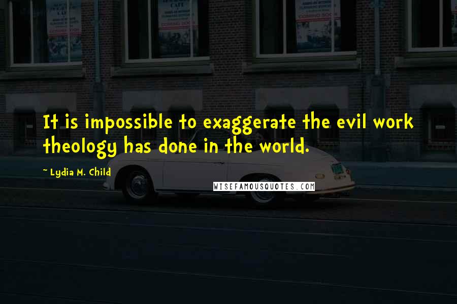 Lydia M. Child Quotes: It is impossible to exaggerate the evil work theology has done in the world.