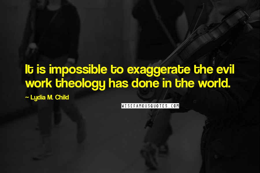 Lydia M. Child Quotes: It is impossible to exaggerate the evil work theology has done in the world.