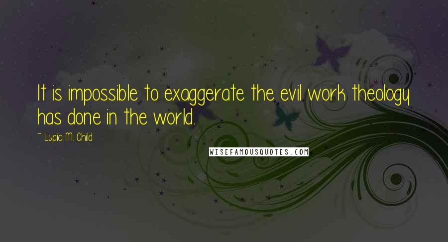 Lydia M. Child Quotes: It is impossible to exaggerate the evil work theology has done in the world.