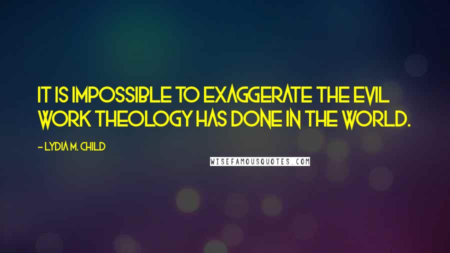 Lydia M. Child Quotes: It is impossible to exaggerate the evil work theology has done in the world.