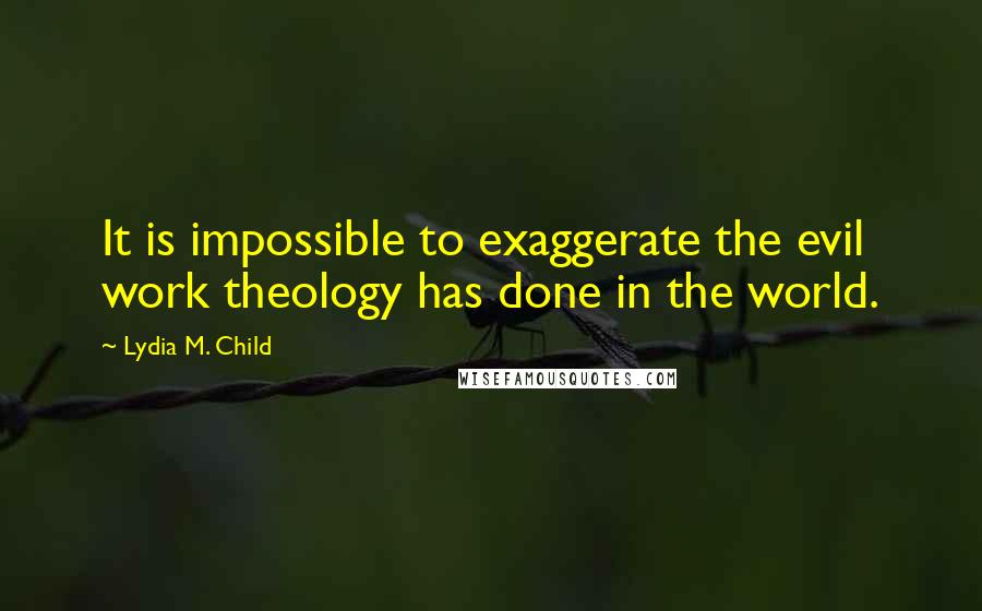 Lydia M. Child Quotes: It is impossible to exaggerate the evil work theology has done in the world.