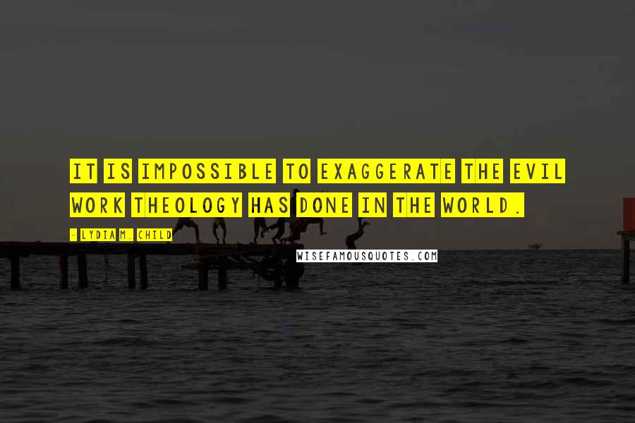 Lydia M. Child Quotes: It is impossible to exaggerate the evil work theology has done in the world.