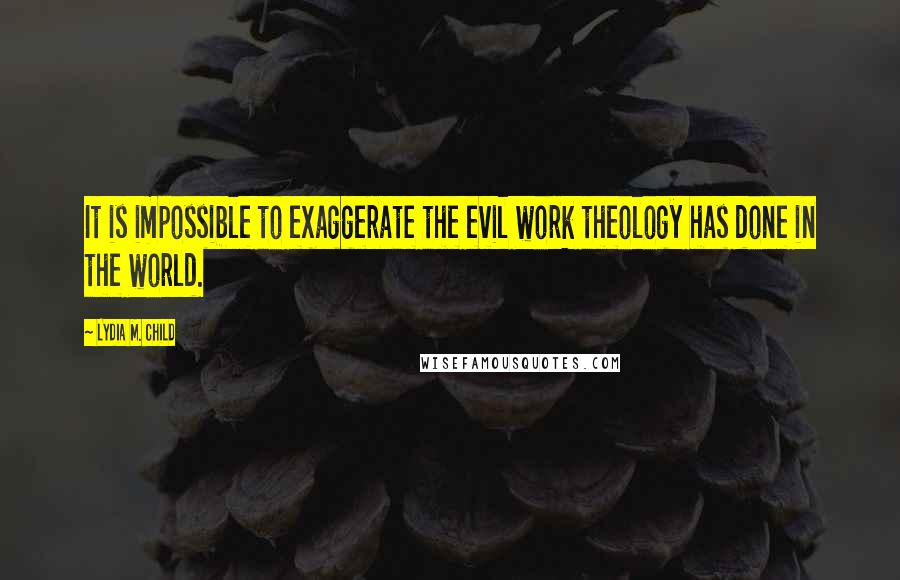 Lydia M. Child Quotes: It is impossible to exaggerate the evil work theology has done in the world.