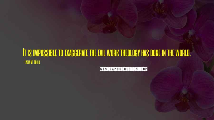 Lydia M. Child Quotes: It is impossible to exaggerate the evil work theology has done in the world.