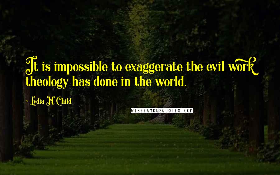 Lydia M. Child Quotes: It is impossible to exaggerate the evil work theology has done in the world.