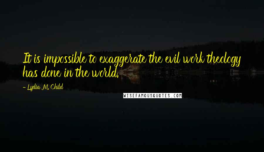 Lydia M. Child Quotes: It is impossible to exaggerate the evil work theology has done in the world.