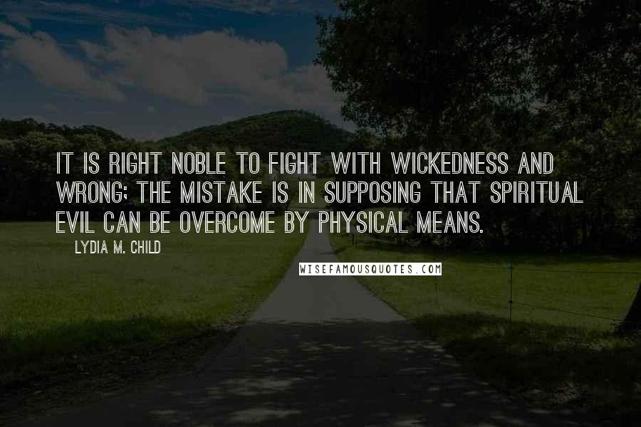 Lydia M. Child Quotes: It is right noble to fight with wickedness and wrong; the mistake is in supposing that spiritual evil can be overcome by physical means.