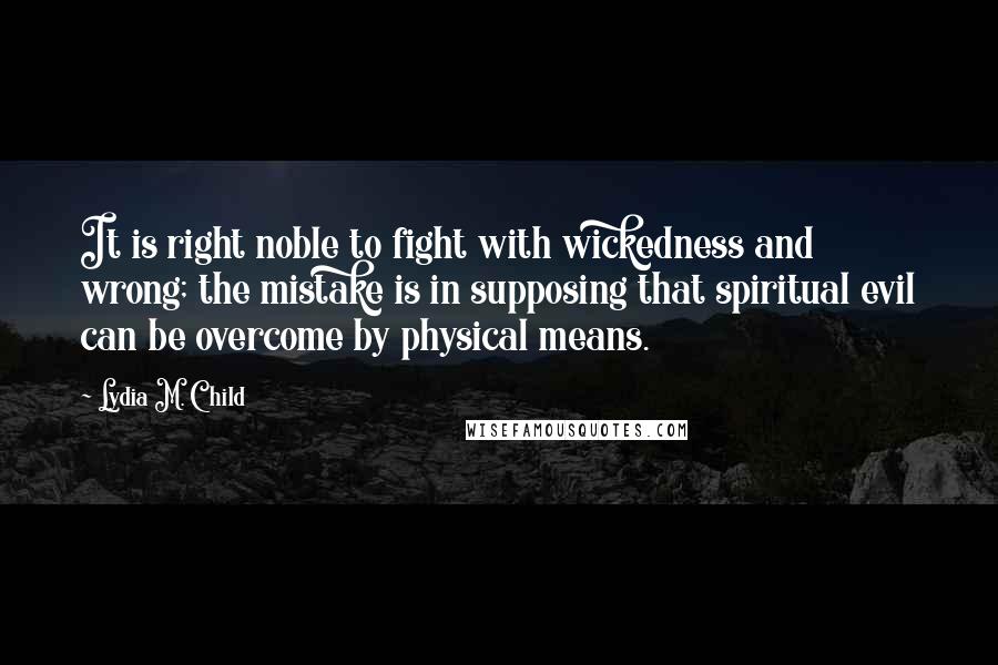 Lydia M. Child Quotes: It is right noble to fight with wickedness and wrong; the mistake is in supposing that spiritual evil can be overcome by physical means.