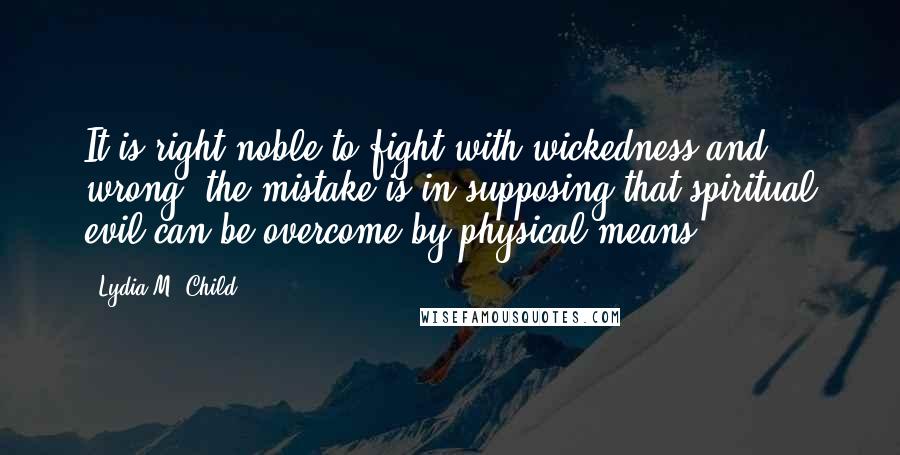 Lydia M. Child Quotes: It is right noble to fight with wickedness and wrong; the mistake is in supposing that spiritual evil can be overcome by physical means.