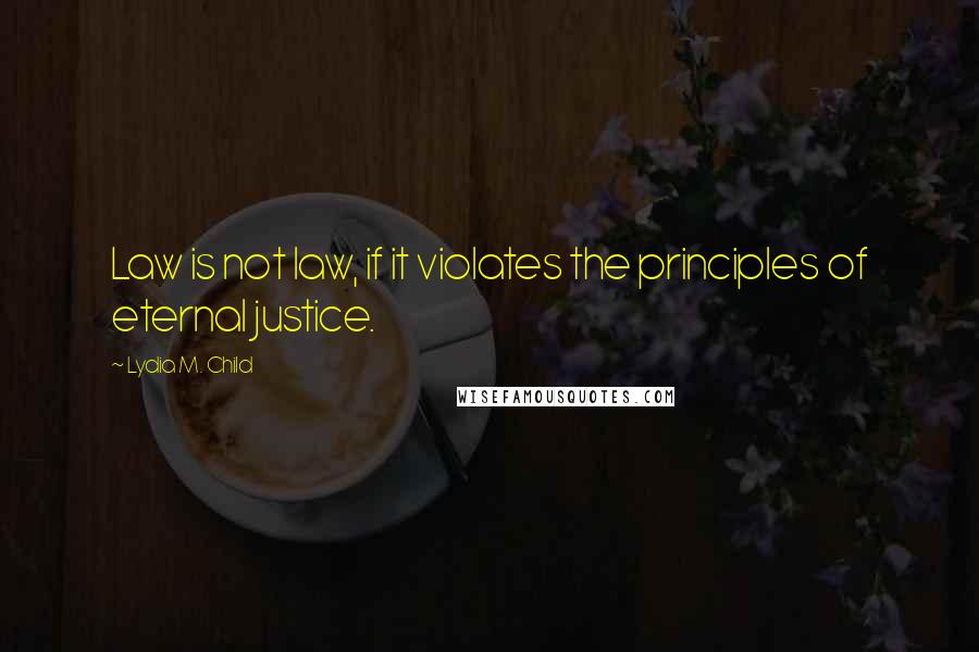 Lydia M. Child Quotes: Law is not law, if it violates the principles of eternal justice.