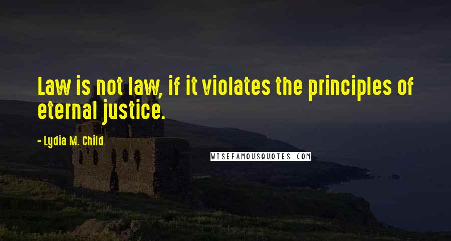 Lydia M. Child Quotes: Law is not law, if it violates the principles of eternal justice.